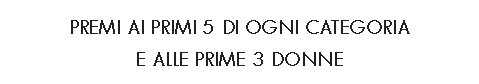 Casella di testo: PREMI AI PRIMI 5 DI OGNI CATEGORIAE ALLE PRIME 3 DONNE